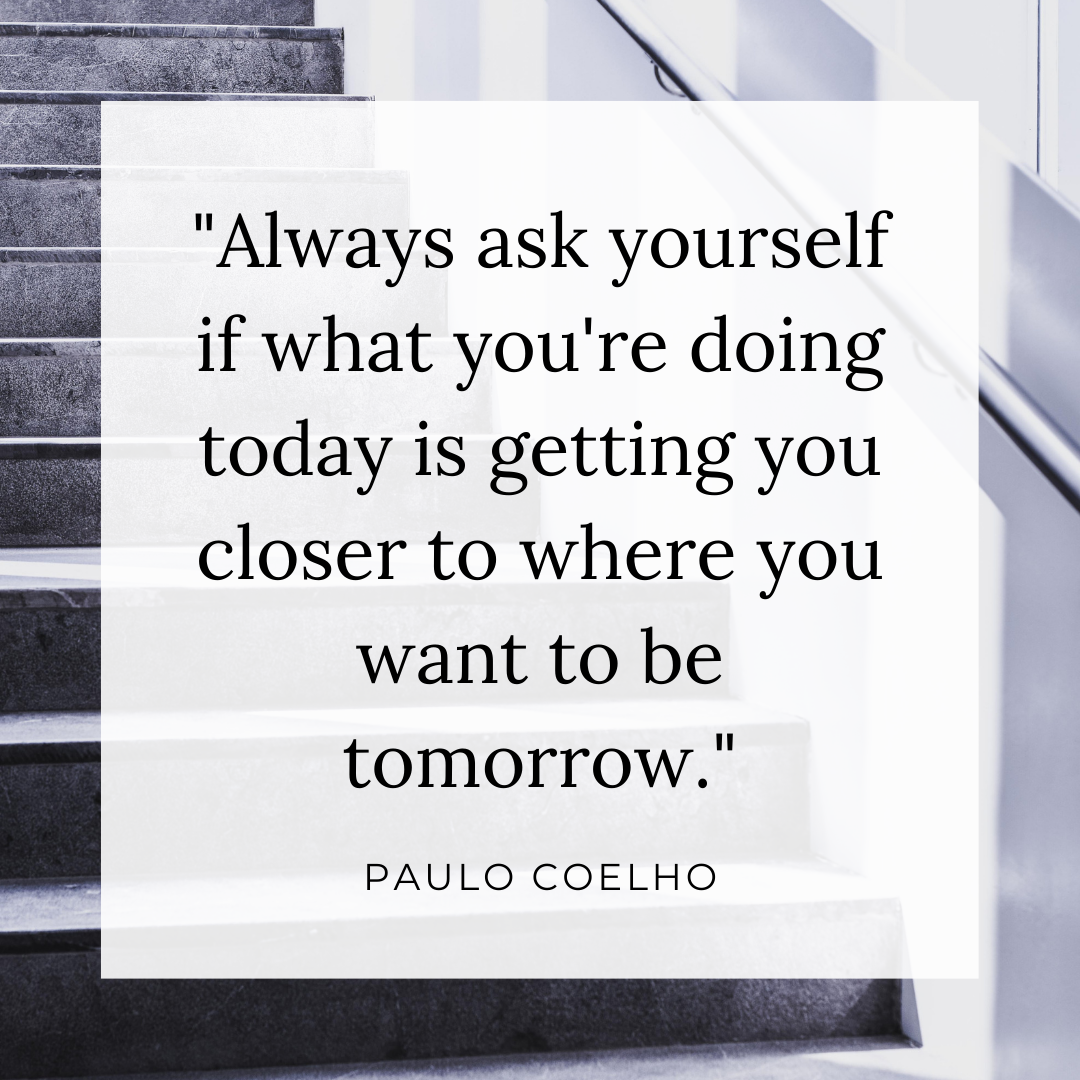 Always ask yourself if what you're doing today is getting you closer to  where you